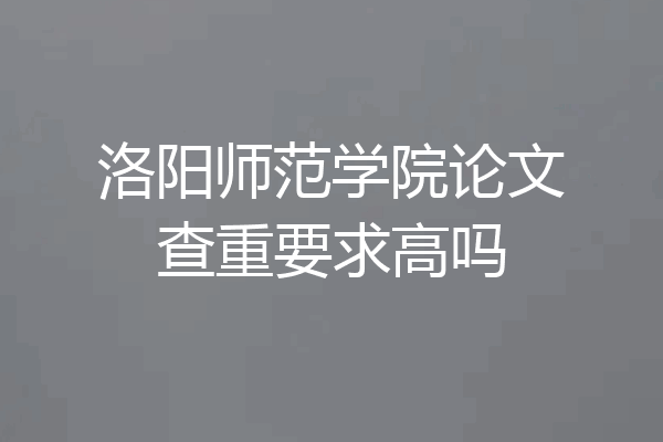 洛阳师范学院论文查重要求高吗