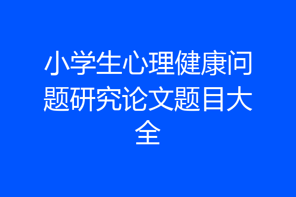 小学生心理健康问题研究论文题目大全