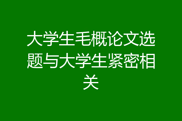大学生毛概论文选题与大学生紧密相关