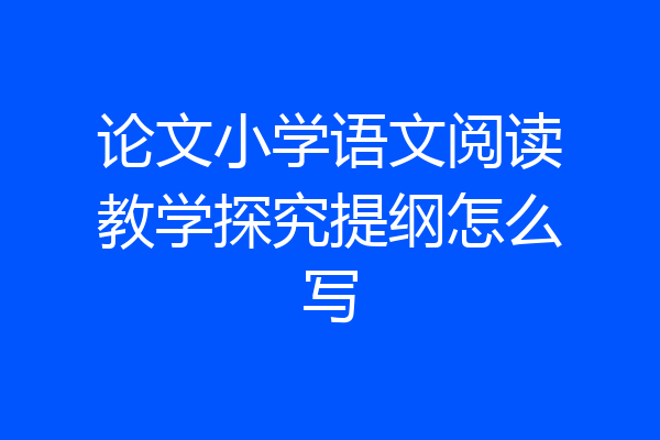 论文小学语文阅读教学探究提纲怎么写