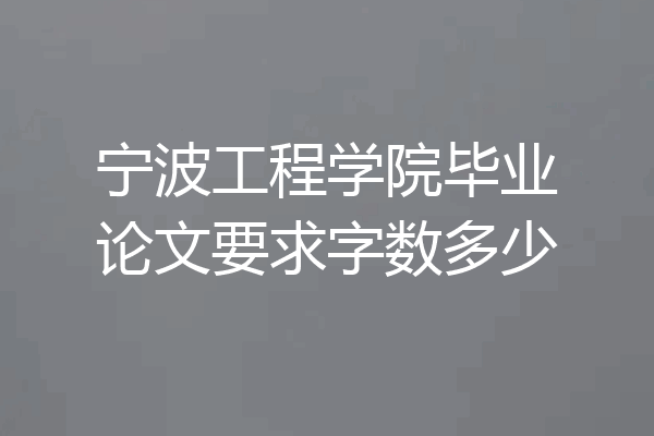 宁波工程学院毕业论文要求字数多少