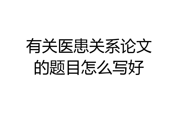 有关医患关系论文的题目怎么写好