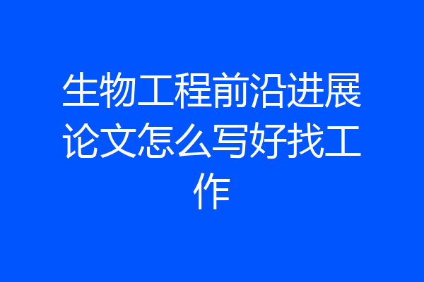 生物工程前沿进展论文怎么写好找工作
