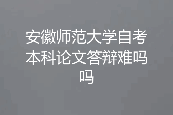 安徽师范大学自考本科论文答辩难吗吗