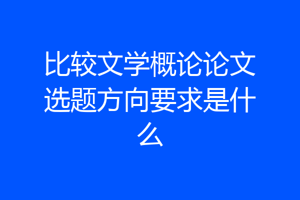 比较文学概论论文选题方向要求是什么