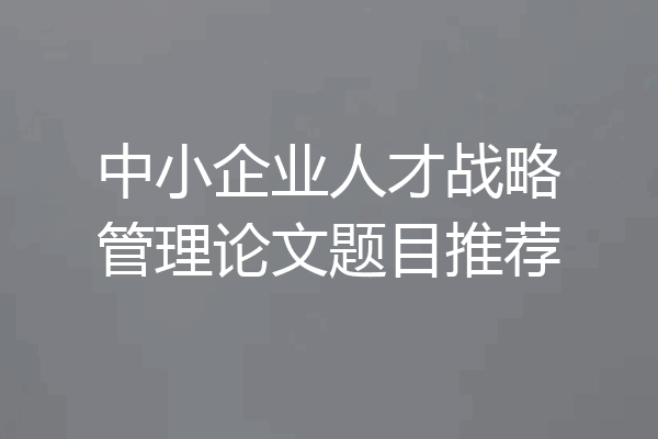 中小企业人才战略管理论文题目推荐