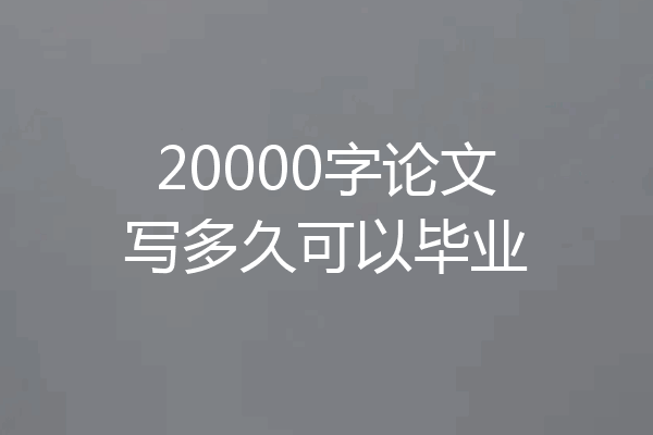 20000字论文写多久可以毕业