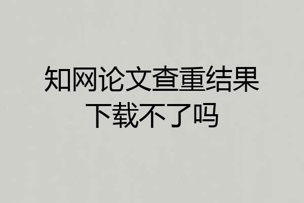 知网论文查重结果下载不了吗