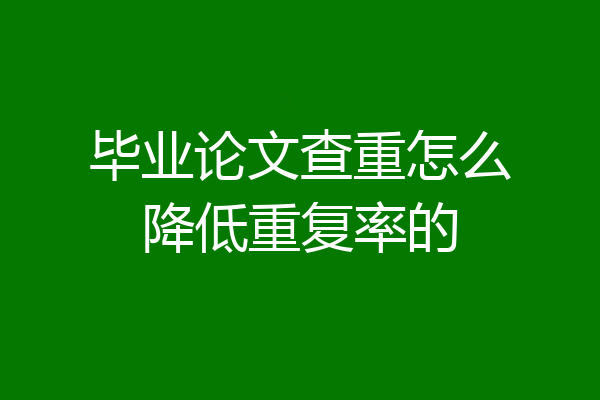 毕业论文查重怎么降低重复率的