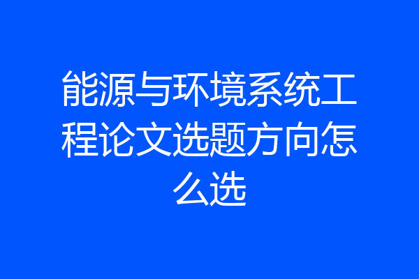 能源与环境系统工程论文选题方向怎么选
