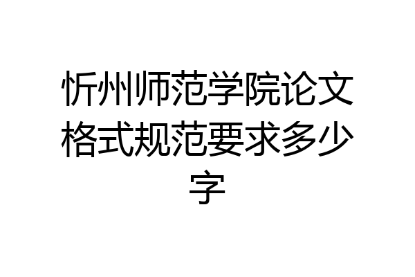 忻州师范学院论文格式规范要求多少字