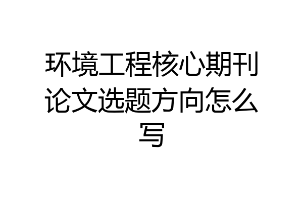环境工程核心期刊论文选题方向怎么写