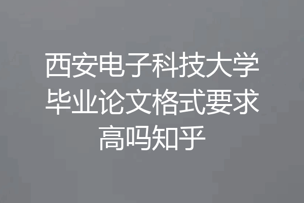 西安电子科技大学毕业论文格式要求高吗知乎