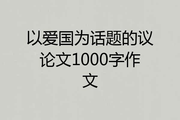 以爱国为话题的议论文1000字作文