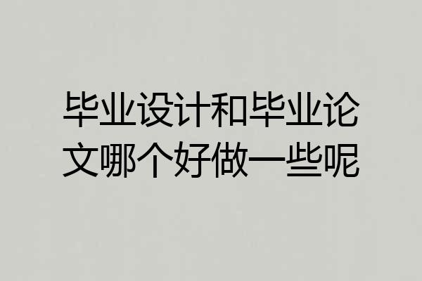 毕业设计和毕业论文哪个好做一些呢