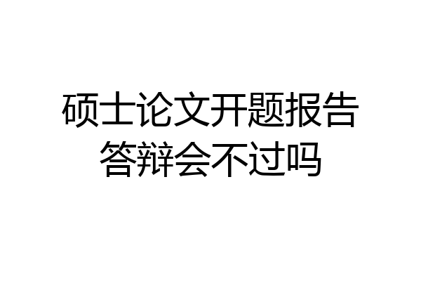 硕士论文开题报告答辩会不过吗
