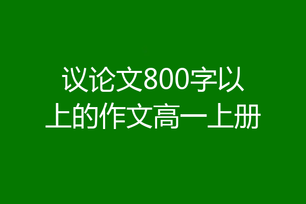 议论文800字以上的作文高一上册