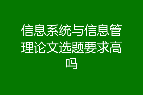信息系统与信息管理论文选题要求高吗