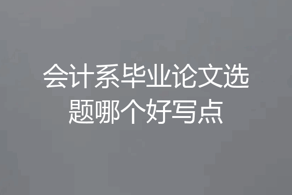 会计系毕业论文选题哪个好写点