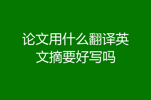 论文用什么翻译英文摘要好写吗