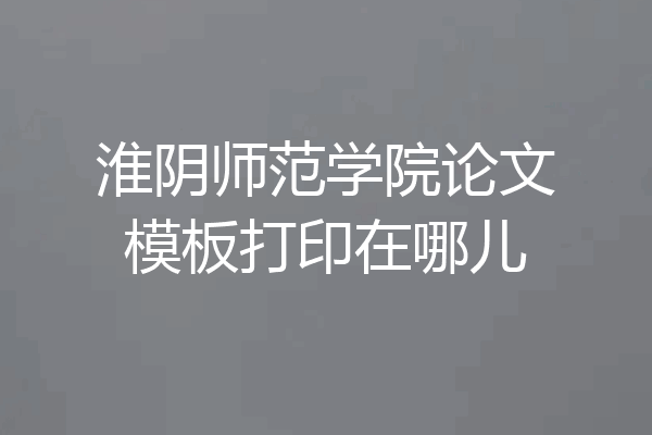 淮阴师范学院论文模板打印在哪儿