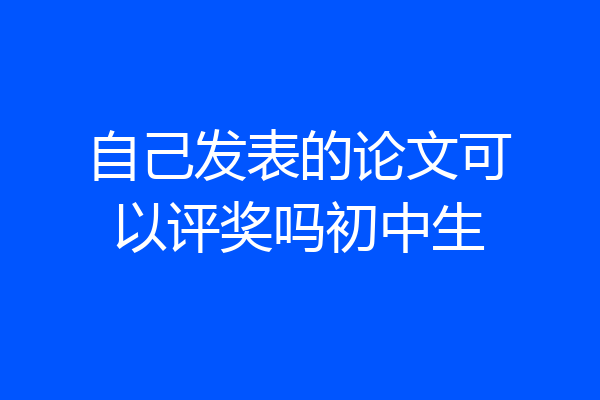 自己发表的论文可以评奖吗初中生
