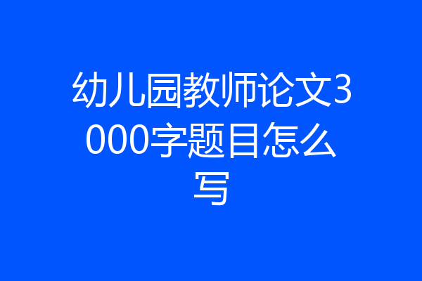 幼儿园教师论文3000字题目怎么写