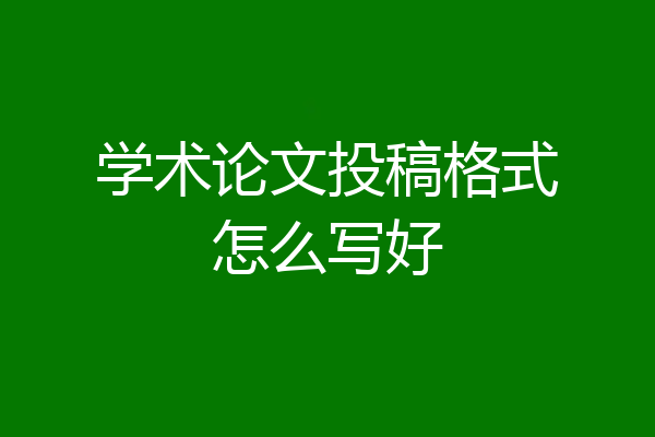 学术论文投稿格式怎么写好