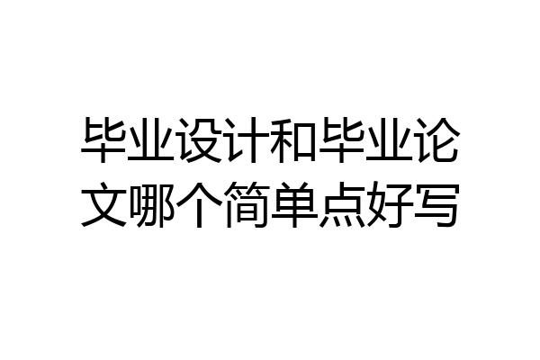 毕业设计和毕业论文哪个简单点好写