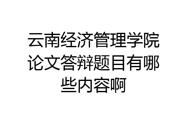 云南经济管理学院论文答辩题目有哪些内容啊