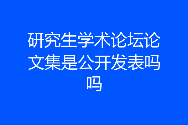 研究生学术论坛论文集是公开发表吗吗