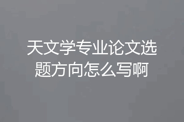 天文学专业论文选题方向怎么写啊