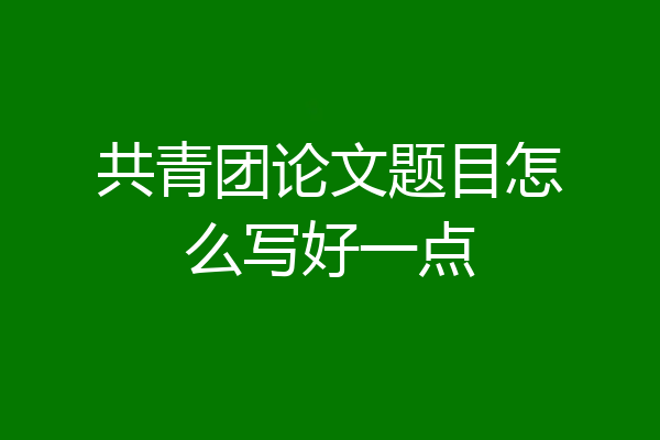 共青团论文题目怎么写好一点