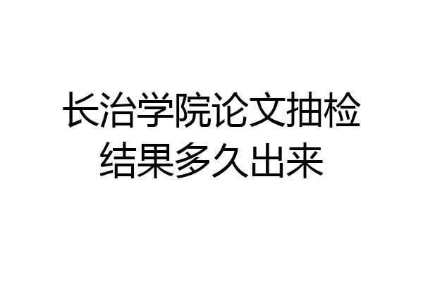 长治学院论文抽检结果多久出来