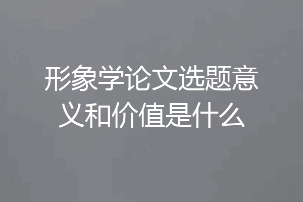 形象学论文选题意义和价值是什么