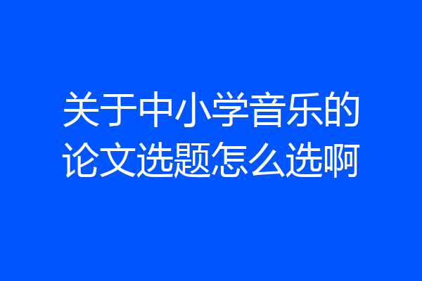 关于中小学音乐的论文选题怎么选啊