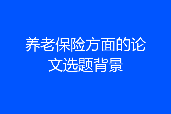 养老保险方面的论文选题背景