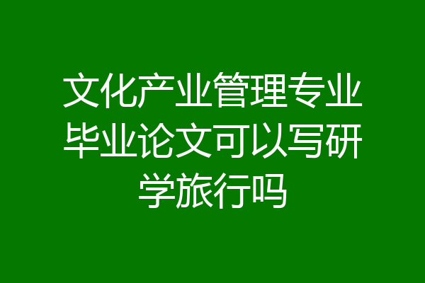 文化产业管理专业毕业论文可以写研学旅行吗