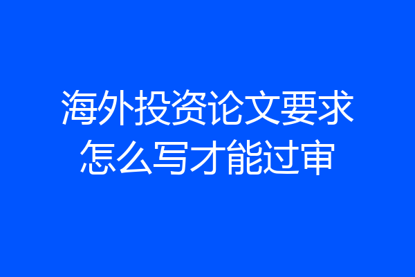 海外投资论文要求怎么写才能过审