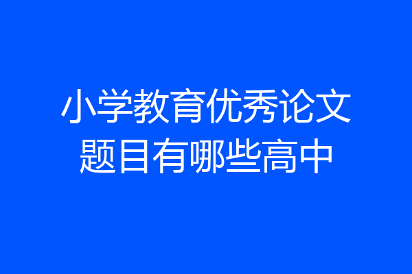 小学教育优秀论文题目有哪些高中