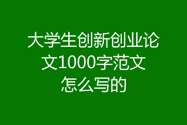 大学生创新创业论文1000字范文怎么写的