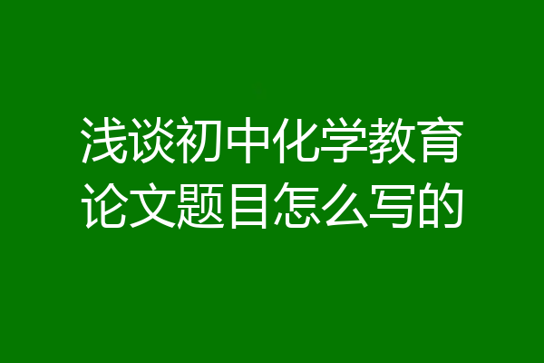 浅谈初中化学教育论文题目怎么写的