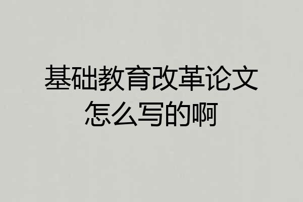 基础教育改革论文怎么写的啊