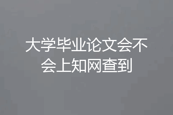 大学毕业论文会不会上知网查到