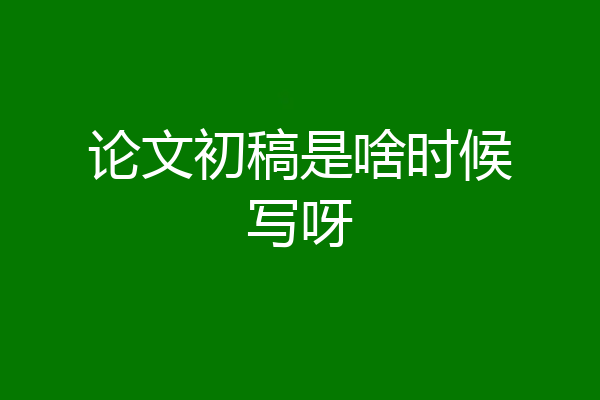论文初稿是啥时候写呀