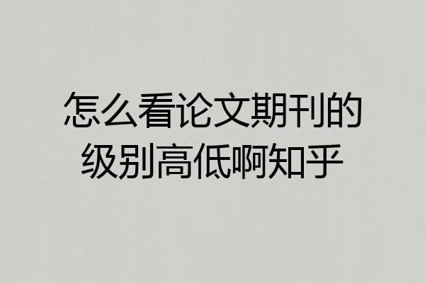 怎么看论文期刊的级别高低啊知乎