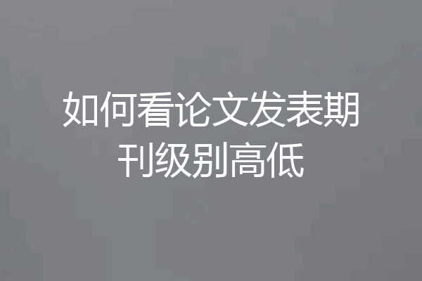 如何看论文发表期刊级别高低
