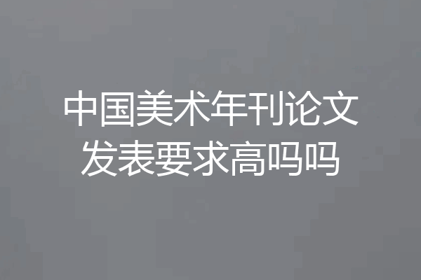 中国美术年刊论文发表要求高吗吗