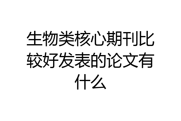 生物类核心期刊比较好发表的论文有什么