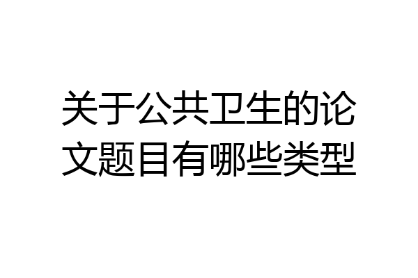 关于公共卫生的论文题目有哪些类型